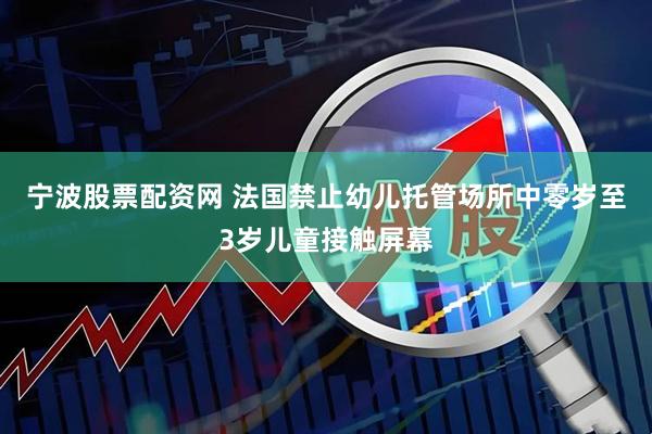宁波股票配资网 法国禁止幼儿托管场所中零岁至3岁儿童接触屏幕
