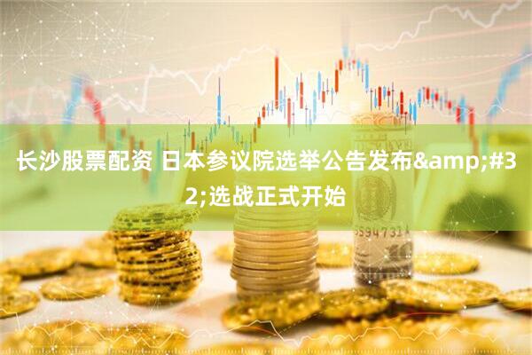 长沙股票配资 日本参议院选举公告发布&#32;选战正式开始
