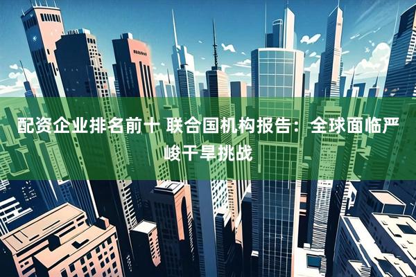 配资企业排名前十 联合国机构报告：全球面临严峻干旱挑战
