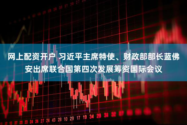 网上配资开户 习近平主席特使、财政部部长蓝佛安出席联合国第四次发展筹资国际会议