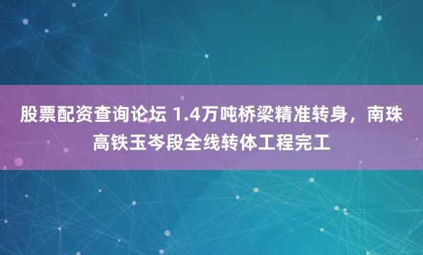 股票配资查询论坛 1.4万吨桥梁精准转身，南珠高铁玉岑段全线转体工程完工