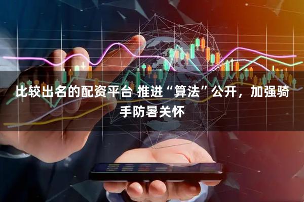 比较出名的配资平台 推进“算法”公开，加强骑手防暑关怀