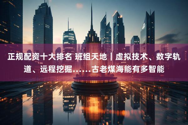 正规配资十大排名 班组天地｜虚拟技术、数字轨道、远程挖掘……古老煤海能有多智能