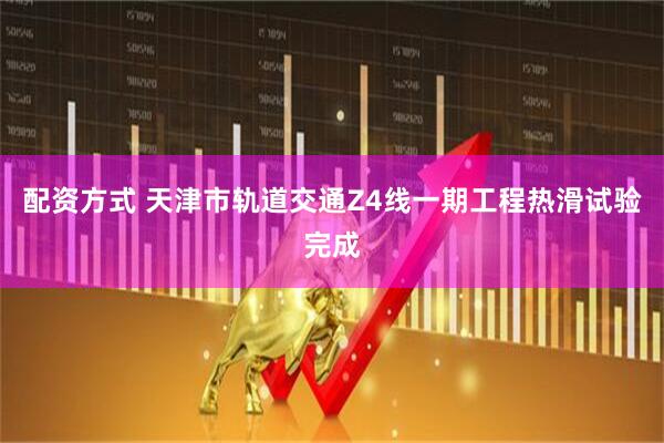 配资方式 天津市轨道交通Z4线一期工程热滑试验完成