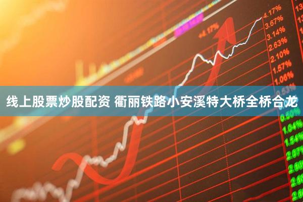 线上股票炒股配资 衢丽铁路小安溪特大桥全桥合龙