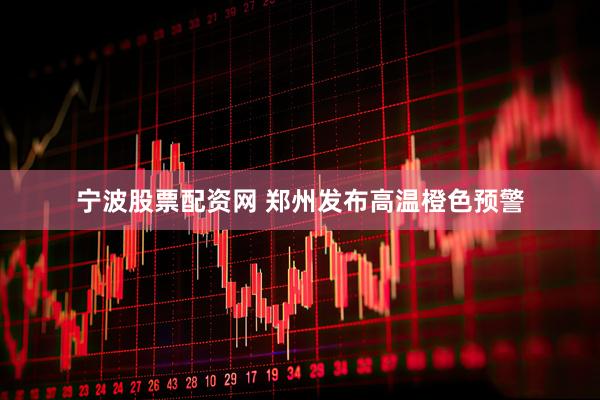 宁波股票配资网 郑州发布高温橙色预警