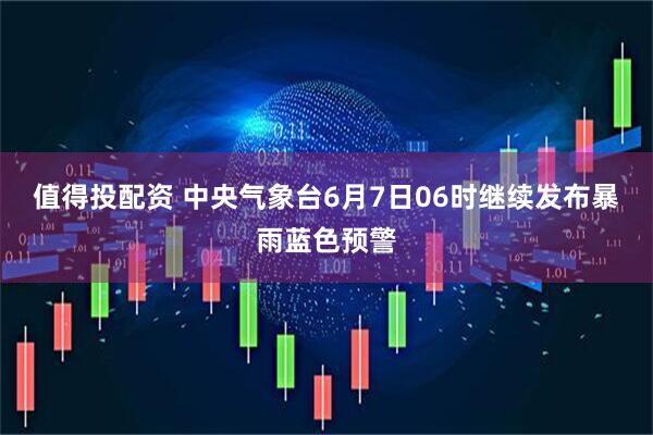 值得投配资 中央气象台6月7日06时继续发布暴雨蓝色预警