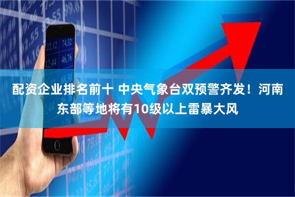 配资企业排名前十 中央气象台双预警齐发！河南东部等地将有10级以上雷暴大风