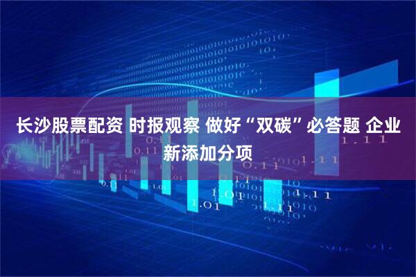 长沙股票配资 时报观察 做好“双碳”必答题 企业新添加分项