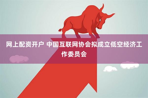 网上配资开户 中国互联网协会拟成立低空经济工作委员会