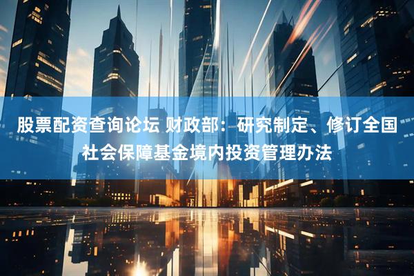 股票配资查询论坛 财政部：研究制定、修订全国社会保障基金境内投资管理办法