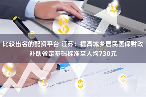 比较出名的配资平台 江苏：提高城乡居民医保财政补助省定基础标准至人均730元