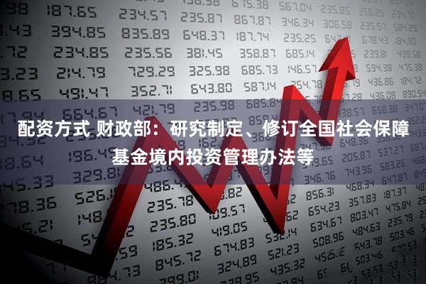 配资方式 财政部：研究制定、修订全国社会保障基金境内投资管理办法等
