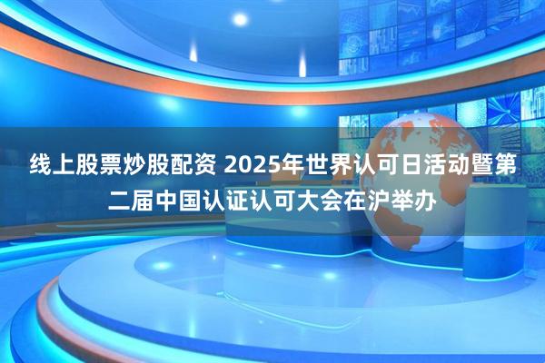 线上股票炒股配资 2025年世界认可日活动暨第二届中国认证认可大会在沪举办