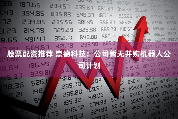 股票配资推荐 崇德科技：公司暂无并购机器人公司计划