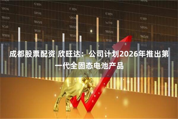 成都股票配资 欣旺达：公司计划2026年推出第一代全固态电池产品