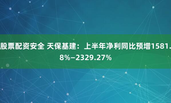 股票配资安全 天保基建：上半年净利同比预增1581.8%—2329.27%