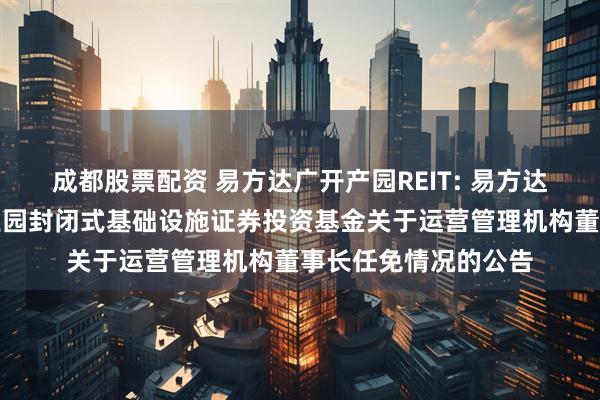 成都股票配资 易方达广开产园REIT: 易方达广州开发区高新产业园封闭式基础设施证券投资基金关于运营管理机构董事长任免情况的公告