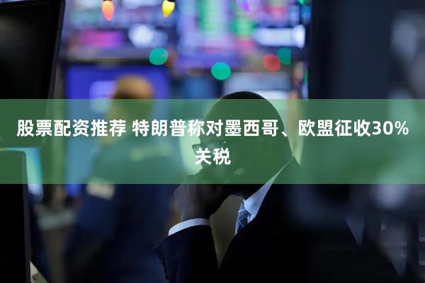 股票配资推荐 特朗普称对墨西哥、欧盟征收30%关税