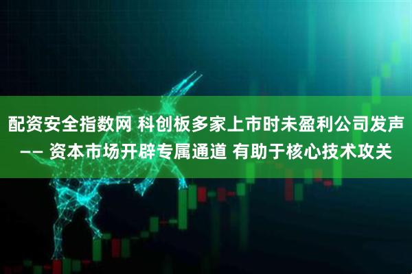配资安全指数网 科创板多家上市时未盈利公司发声—— 资本市场开辟专属通道 有助于核心技术攻关
