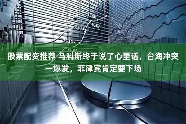股票配资推荐 马科斯终于说了心里话，台海冲突一爆发，菲律宾肯定要下场