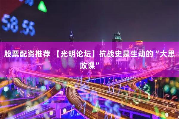股票配资推荐 【光明论坛】抗战史是生动的“大思政课”