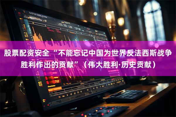 股票配资安全 “不能忘记中国为世界反法西斯战争胜利作出的贡献”（伟大胜利·历史贡献）