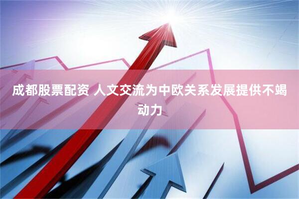 成都股票配资 人文交流为中欧关系发展提供不竭动力
