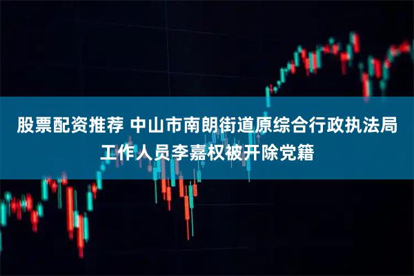 股票配资推荐 中山市南朗街道原综合行政执法局工作人员李嘉权被开除党籍