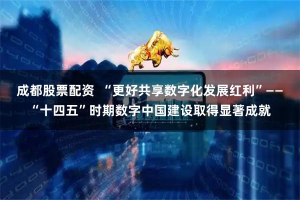 成都股票配资  “更好共享数字化发展红利”——“十四五”时期数字中国建设取得显著成就