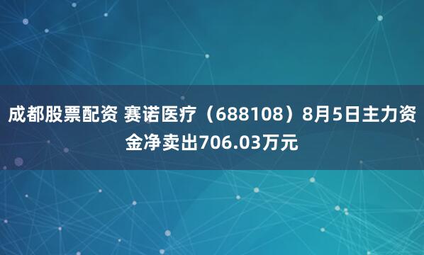 成都股票配资 赛诺医疗（688108）8月5日主力资金净卖出706.03万元