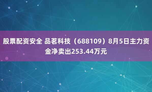 股票配资安全 品茗科技（688109）8月5日主力资金净卖出253.44万元