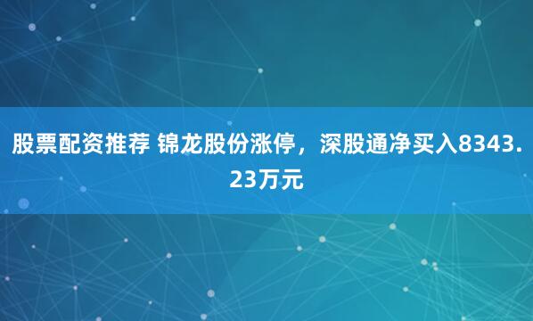 股票配资推荐 锦龙股份涨停，深股通净买入8343.23万元