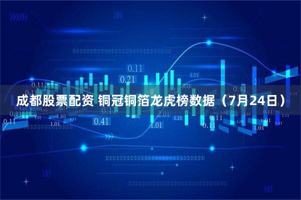 成都股票配资 铜冠铜箔龙虎榜数据（7月24日）