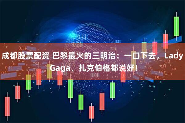 成都股票配资 巴黎最火的三明治：一口下去，Lady Gaga、扎克伯格都说好！