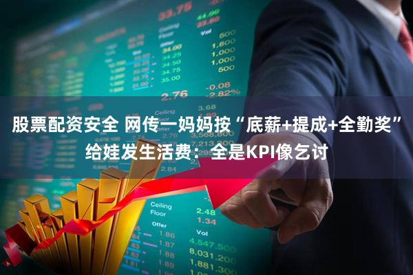 股票配资安全 网传一妈妈按“底薪+提成+全勤奖”给娃发生活费：全是KPI像乞讨