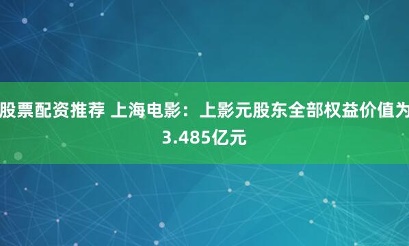 股票配资推荐 上海电影：上影元股东全部权益价值为3.485亿元