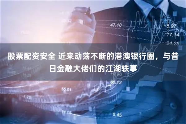 股票配资安全 近来动荡不断的港澳银行圈，与昔日金融大佬们的江湖轶事