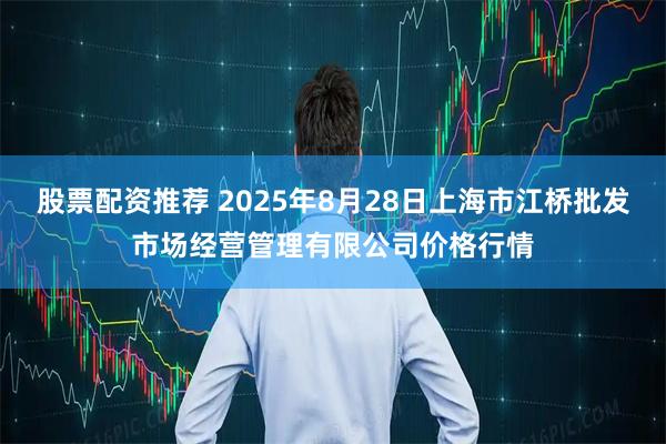 股票配资推荐 2025年8月28日上海市江桥批发市场经营管理有限公司价格行情