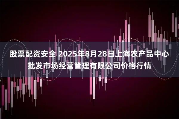 股票配资安全 2025年8月28日上海农产品中心批发市场经营管理有限公司价格行情