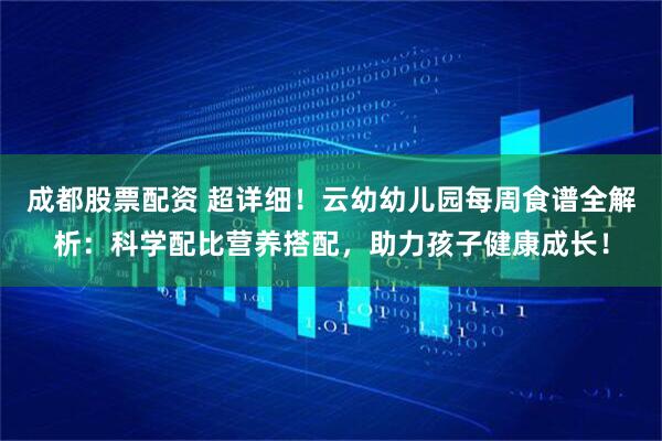 成都股票配资 超详细！云幼幼儿园每周食谱全解析：科学配比营养搭配，助力孩子健康成长！