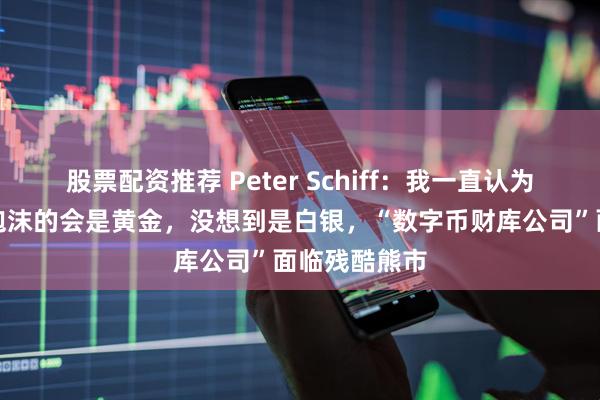 股票配资推荐 Peter Schiff：我一直认为刺破比特币泡沫的会是黄金，没想到是白银，“数字币财库公司”面临残酷熊市