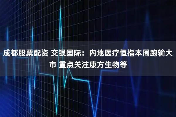 成都股票配资 交银国际：内地医疗恒指本周跑输大市 重点关注康方生物等