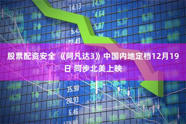 股票配资安全 《阿凡达3》中国内地定档12月19日 同步北美上映