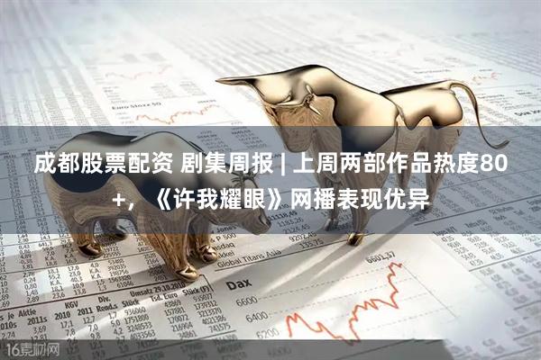成都股票配资 剧集周报 | 上周两部作品热度80+，《许我耀眼》网播表现优异